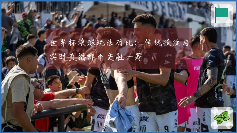世界杯滚球玩法对比：传统投注与实时直播哪个更胜一筹