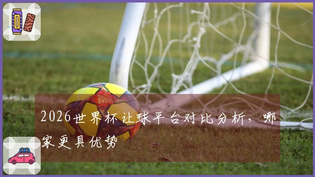 2026世界杯让球平台对比分析，哪家更具优势