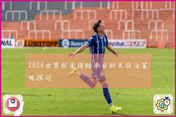 2026世界杯竞猜赔率分析及投注策略探讨