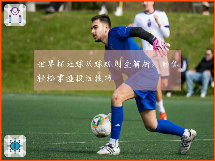 世界杯让球买球规则全解析，助你轻松掌握投注技巧