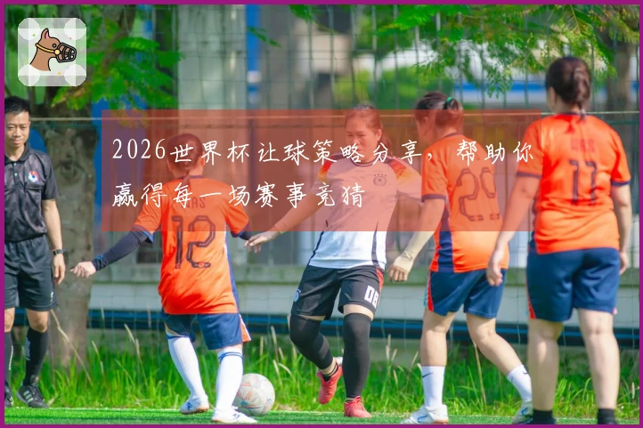 2026世界杯让球策略分享，帮助你赢得每一场赛事竞猜