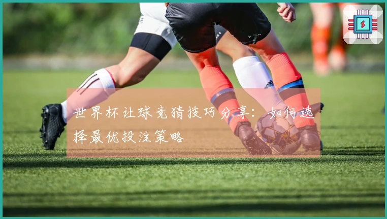 世界杯让球竞猜技巧分享：如何选择最优投注策略