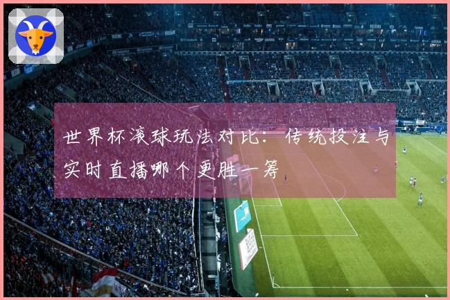 世界杯滚球玩法对比：传统投注与实时直播哪个更胜一筹