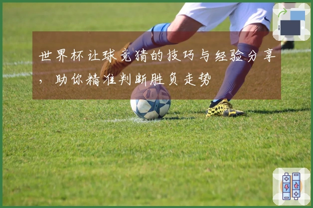 世界杯让球竞猜的技巧与经验分享，助你精准判断胜负走势