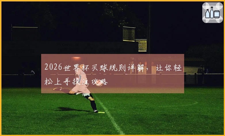 2026世界杯买球规则详解，让你轻松上手投注攻略