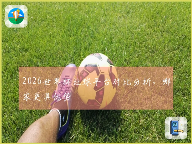 2026世界杯让球平台对比分析，哪家更具优势