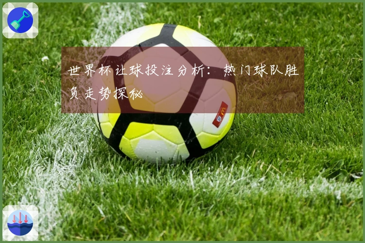 世界杯让球投注分析：热门球队胜负走势探秘