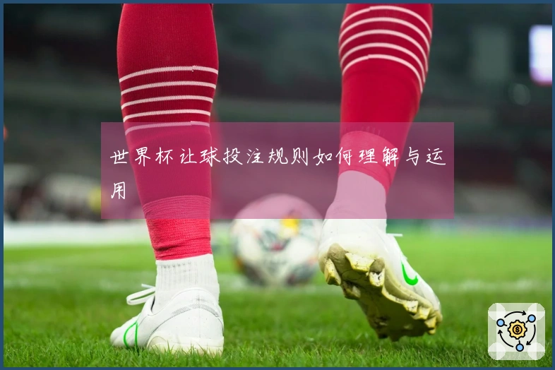 世界杯让球投注规则如何理解与运用