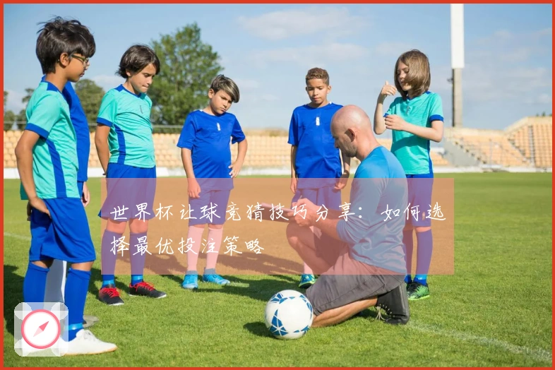 世界杯让球竞猜技巧分享：如何选择最优投注策略