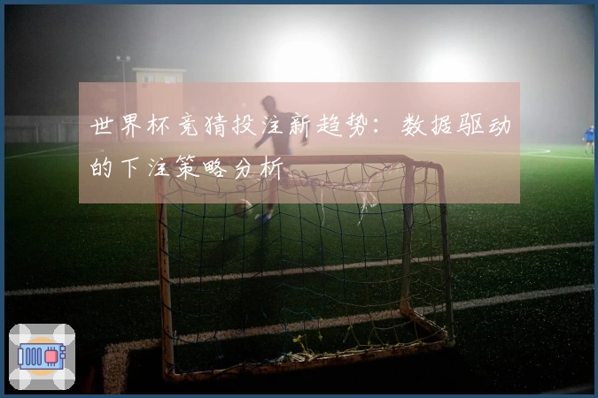 世界杯竞猜投注新趋势：数据驱动的下注策略分析