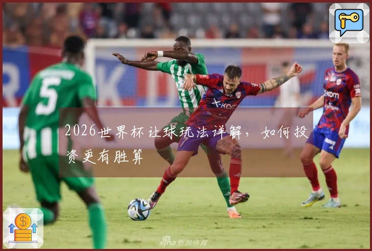 2026世界杯让球玩法详解，如何投资更有胜算