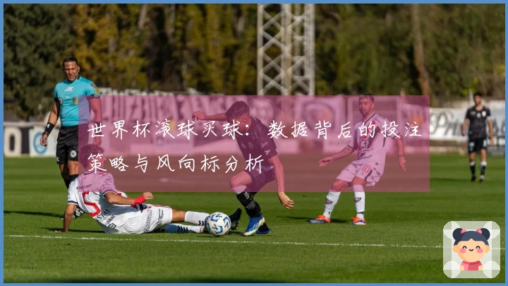 世界杯滚球买球：数据背后的投注策略与风向标分析