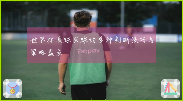 世界杯滚球买球的多种判断技巧与策略盘点