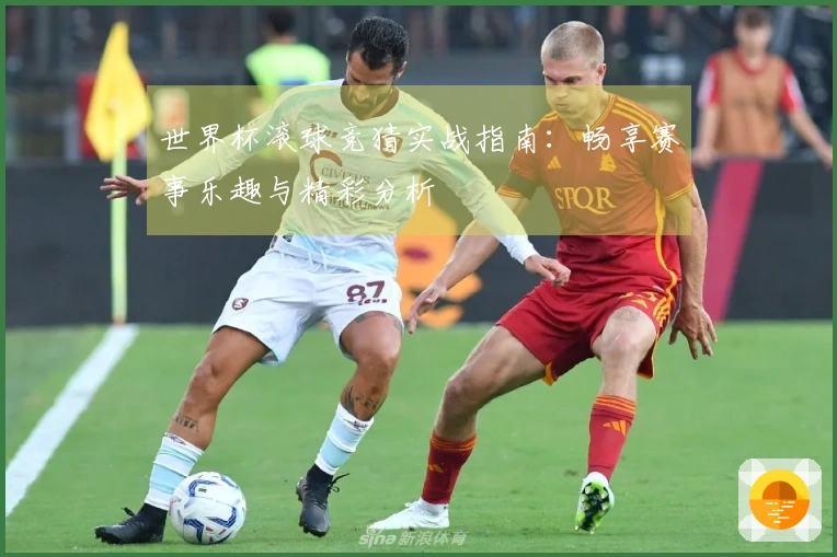 世界杯滚球竞猜实战指南：畅享赛事乐趣与精彩分析