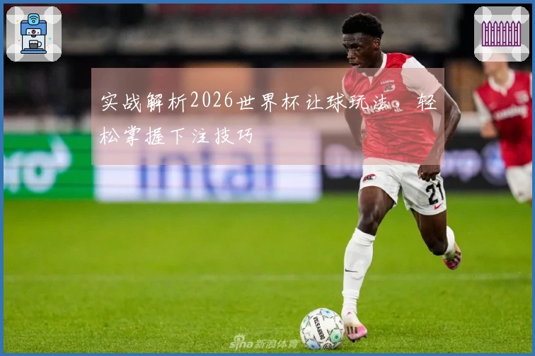 实战解析2026世界杯让球玩法，轻松掌握下注技巧