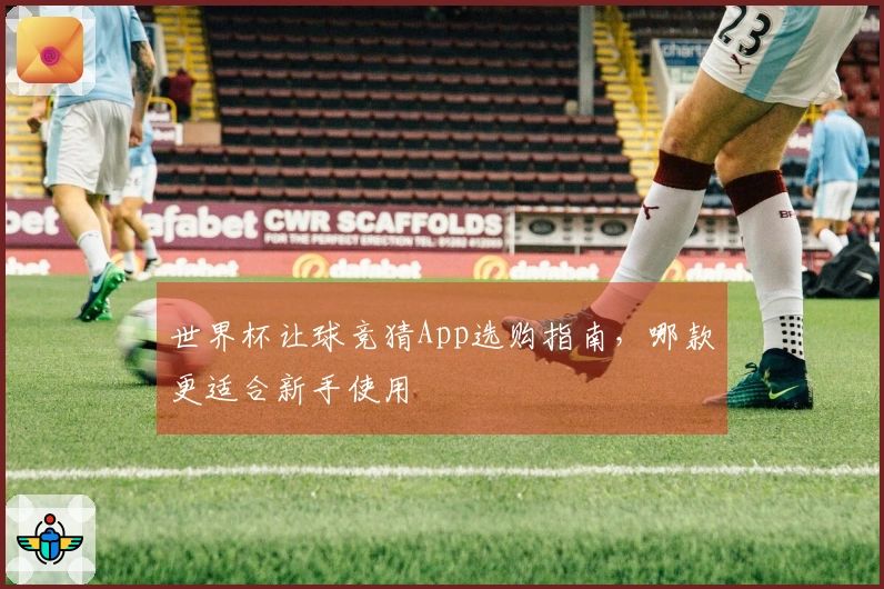 世界杯让球竞猜App选购指南，哪款更适合新手使用