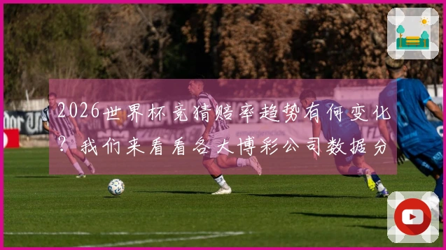 2026世界杯竞猜赔率趋势有何变化？我们来看看各大博彩公司数据分析