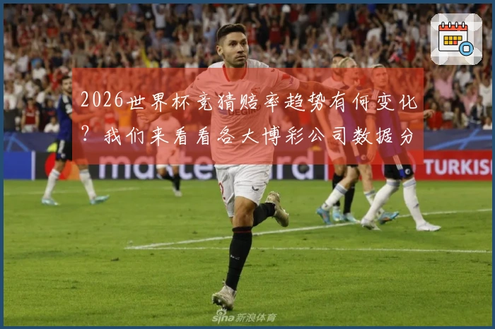 2026世界杯竞猜赔率趋势有何变化？我们来看看各大博彩公司数据分析