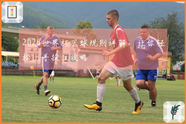 2026世界杯买球规则详解，让你轻松上手投注攻略