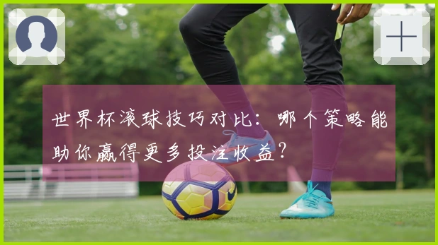 世界杯滚球技巧对比：哪个策略能助你赢得更多投注收益？