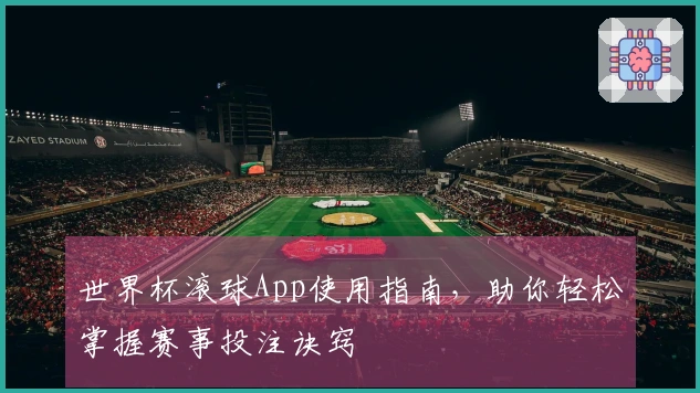 世界杯滚球App使用指南，助你轻松掌握赛事投注诀窍