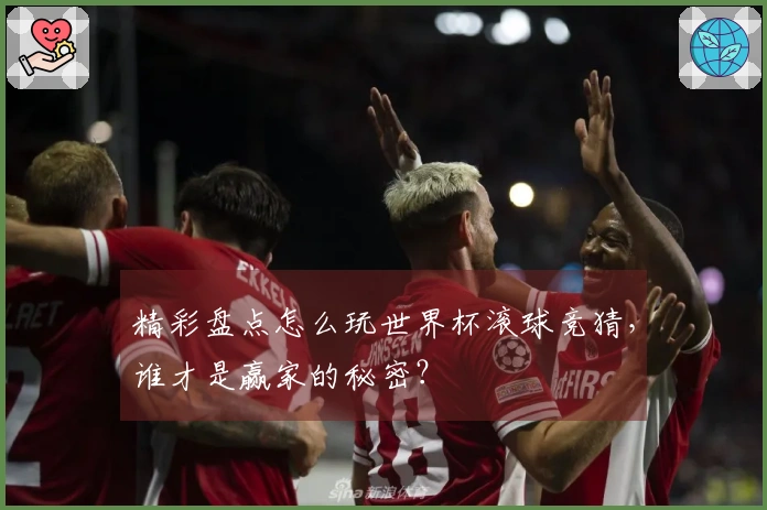 精彩盘点怎么玩世界杯滚球竞猜，谁才是赢家的秘密？