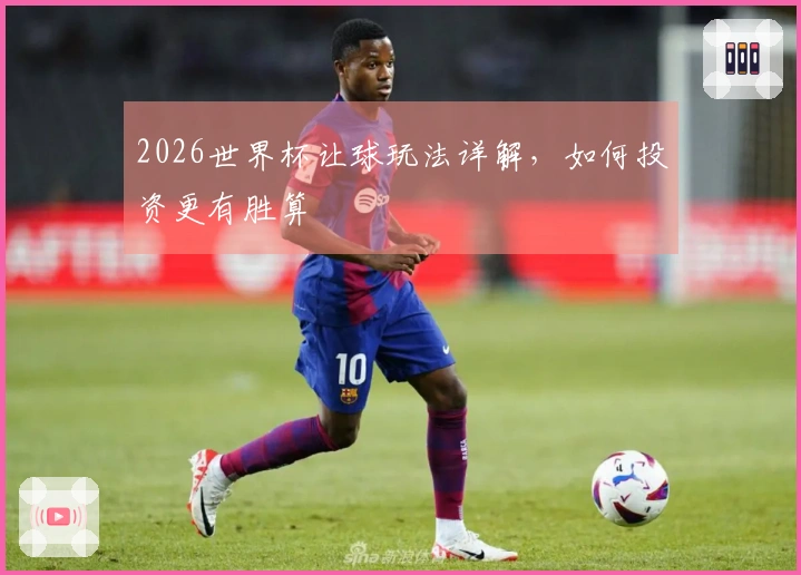 2026世界杯让球玩法详解，如何投资更有胜算