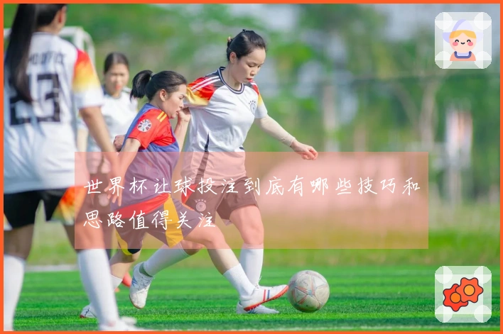 世界杯让球投注到底有哪些技巧和思路值得关注