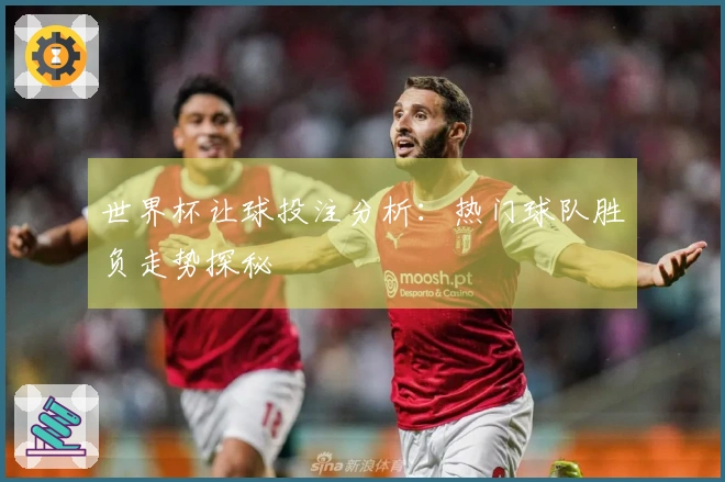 世界杯让球投注分析：热门球队胜负走势探秘