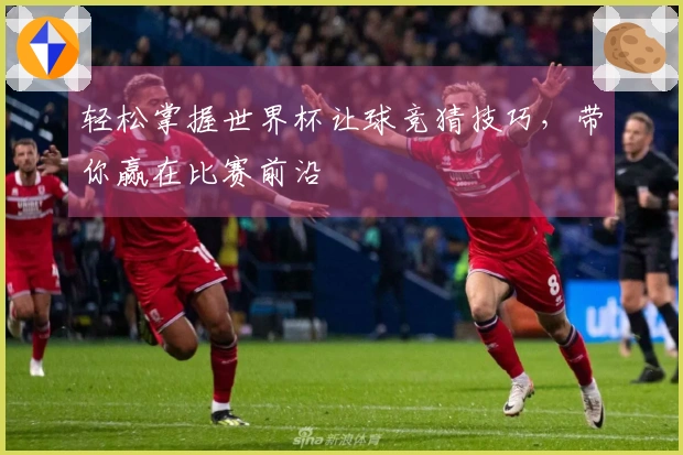 轻松掌握世界杯让球竞猜技巧，带你赢在比赛前沿