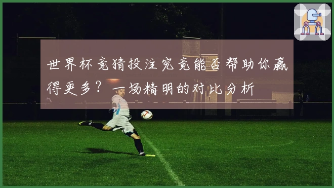 世界杯竞猜投注究竟能否帮助你赢得更多？一场精明的对比分析