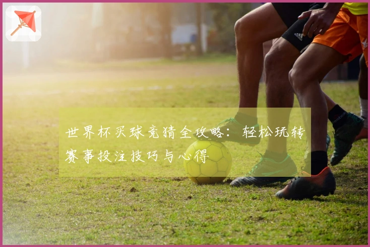 世界杯买球竞猜全攻略：轻松玩转赛事投注技巧与心得