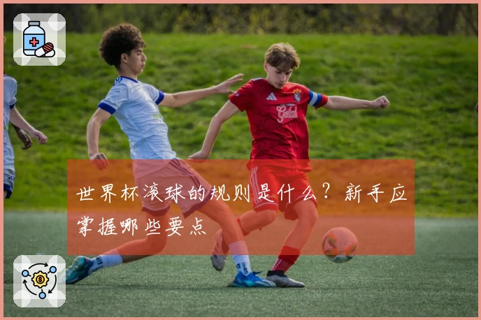 世界杯滚球的规则是什么？新手应掌握哪些要点